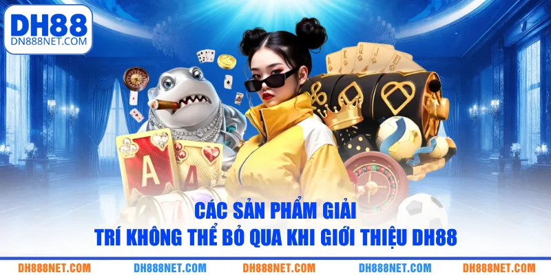 cac-san-pham-giai-tri-khong-the-bo-qua-khi-gioi-thieu-dh88