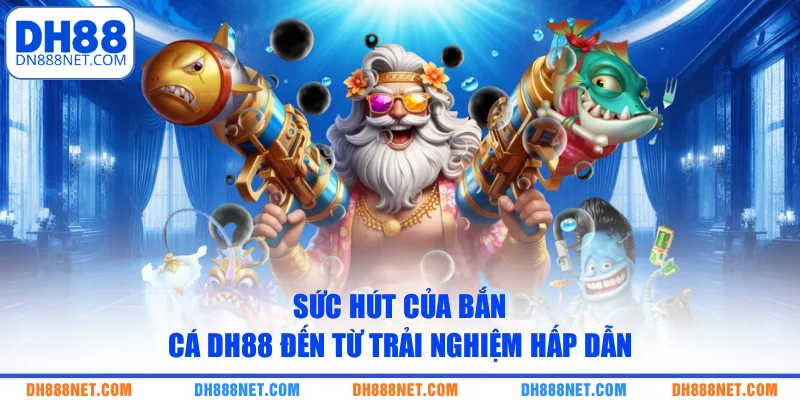 suc-hut-cua-ban-ca-dh88-den-tu-trai-nghiem-hap-dan