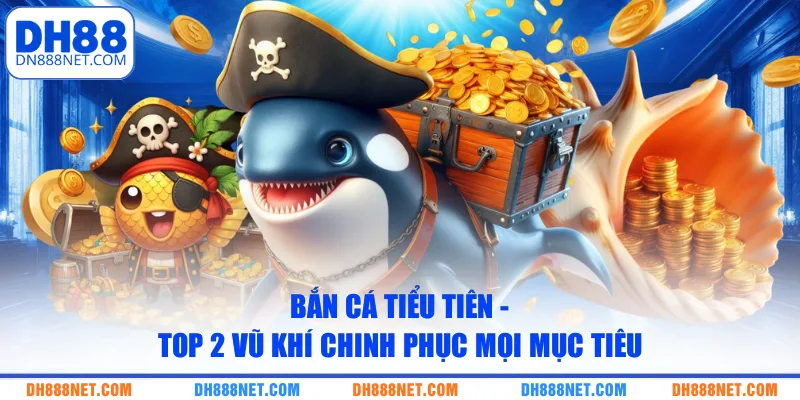 Bắn Cá Tiểu Tiên - Top 2 Vũ Khí Chinh Phục Mọi Mục Tiêu