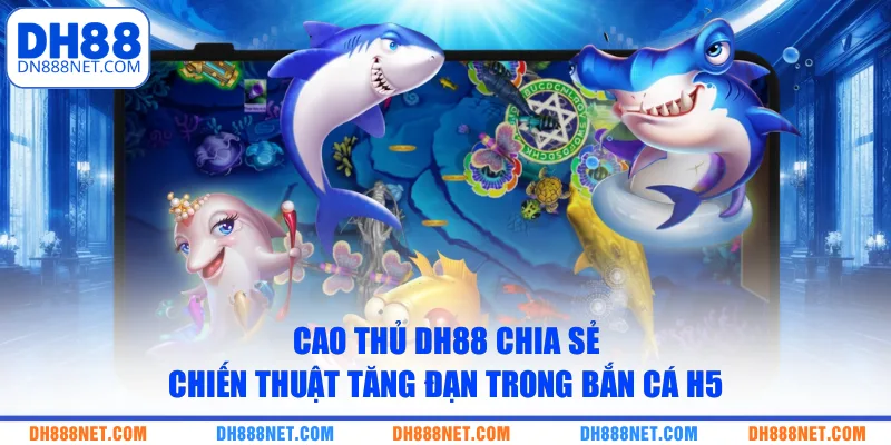 Cao thủ DH88 chia sẻ chiến thuật tăng đạn trong bắn cá H5